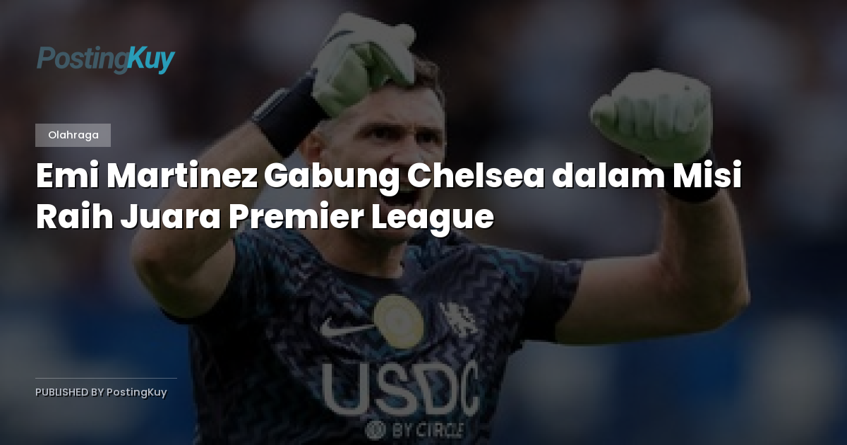 Emi Martinez Gabung Chelsea dalam Misi Raih Juara Premier League