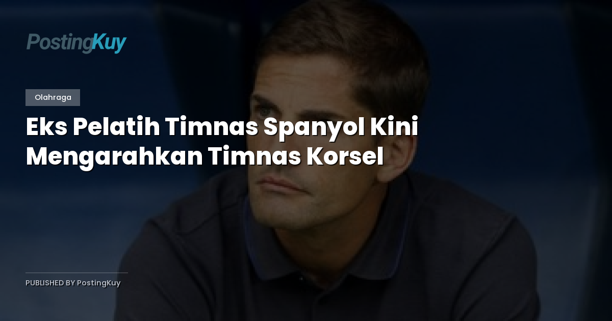 Eks Pelatih Timnas Spanyol Kini Mengarahkan Timnas Korsel