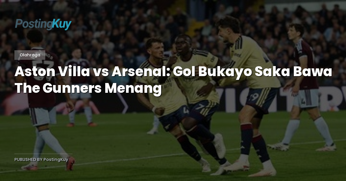Aston Villa vs Arsenal: Gol Bukayo Saka Bawa The Gunners Menang
