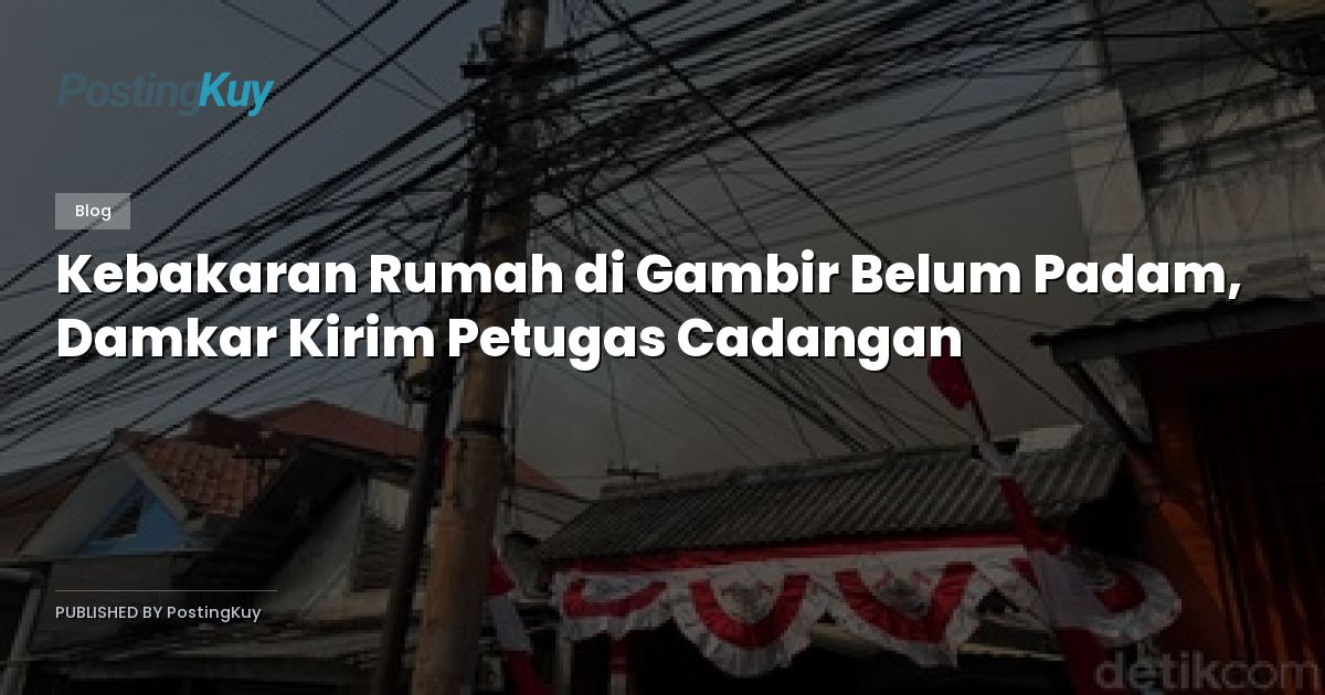 Kebakaran Rumah di Gambir Belum Padam, Damkar Kirim Petugas Cadangan