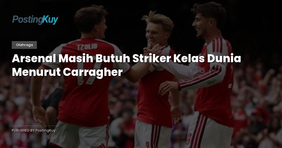 Arsenal Masih Butuh Striker Kelas Dunia Menurut Carragher