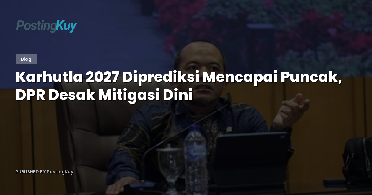 Karhutla 2027 Diprediksi Mencapai Puncak, DPR Desak Mitigasi Dini