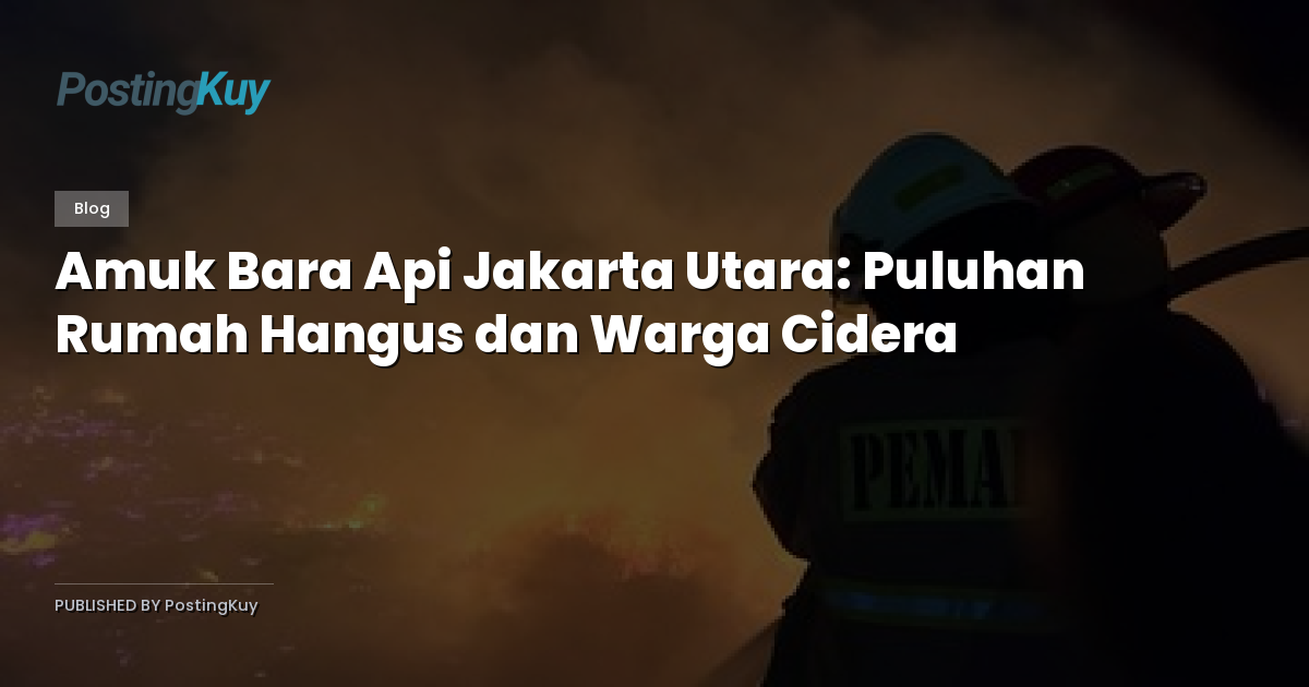 Amuk Bara Api Jakarta Utara: Puluhan Rumah Hangus dan Warga Cidera