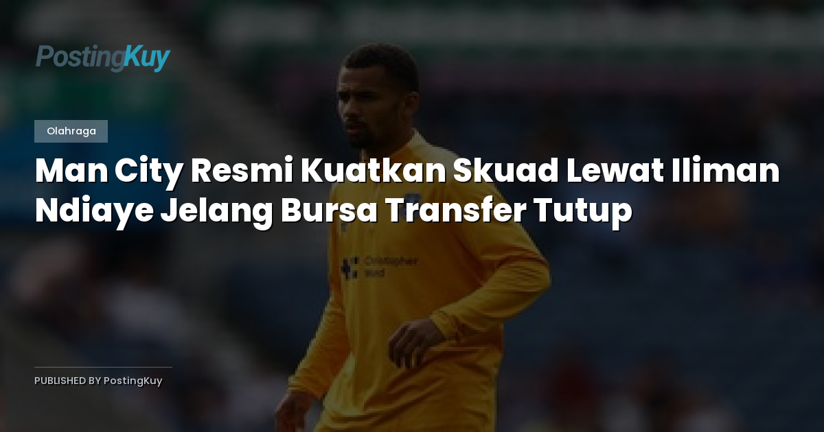 Man City Resmi Kuatkan Skuad Lewat Iliman Ndiaye Jelang Bursa Transfer Tutup