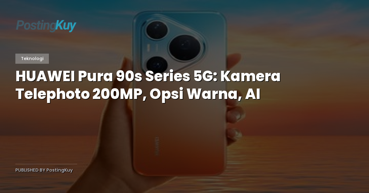 HUAWEI Pura 90s Series 5G: Kamera Telephoto 200MP, Opsi Warna, AI