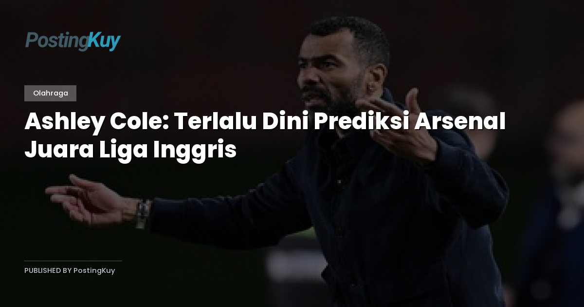 Ashley Cole: Terlalu Dini Prediksi Arsenal Juara Liga Inggris