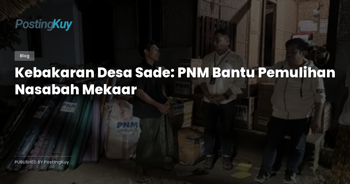 Kebakaran Desa Sade: PNM Bantu Pemulihan Nasabah Mekaar