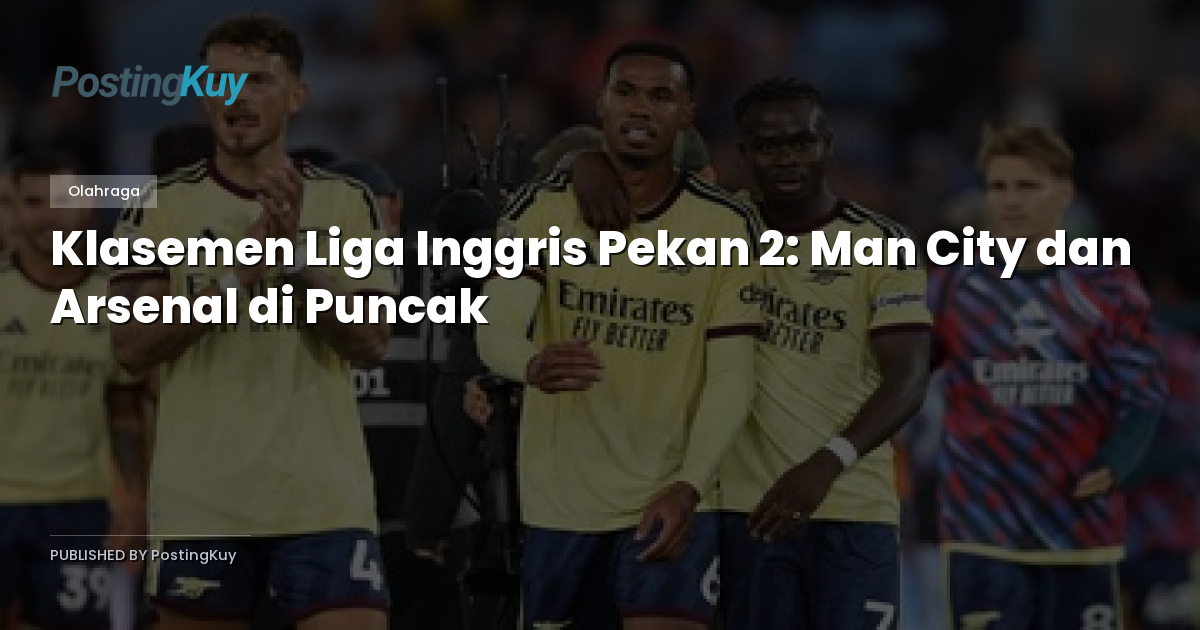 Klasemen Liga Inggris Pekan 2: Man City dan Arsenal di Puncak