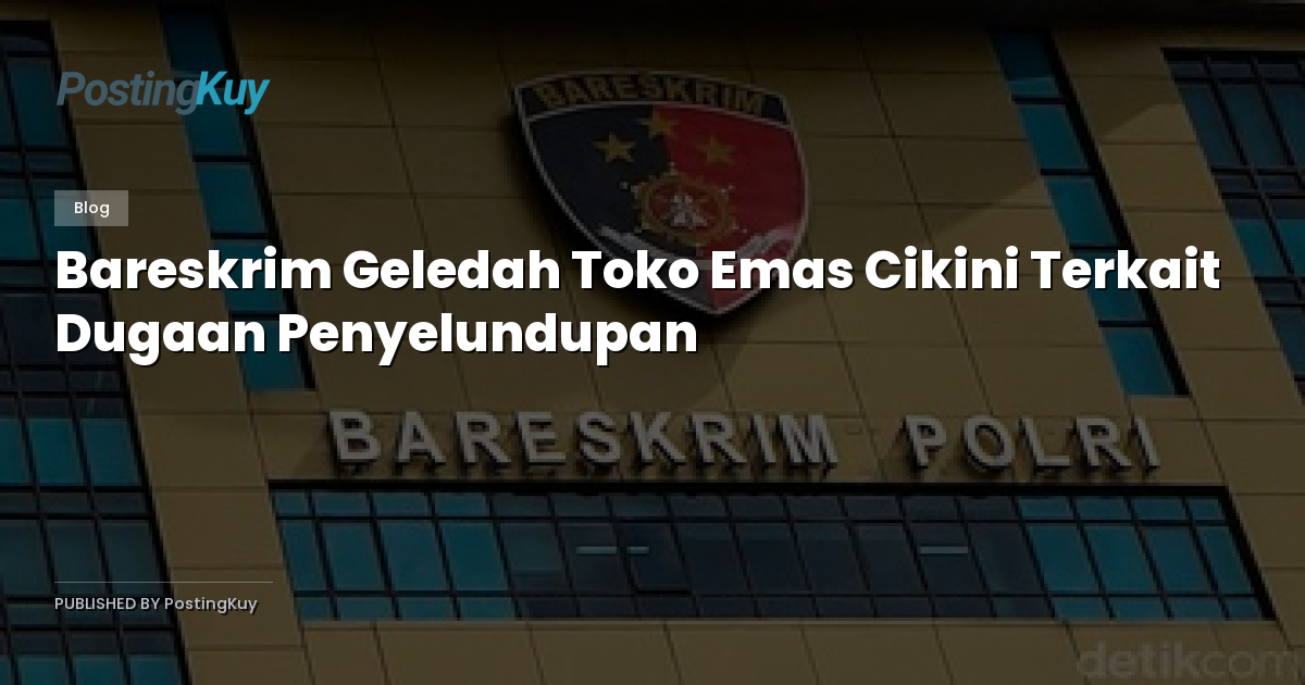 Bareskrim Geledah Toko Emas Cikini Terkait Dugaan Penyelundupan