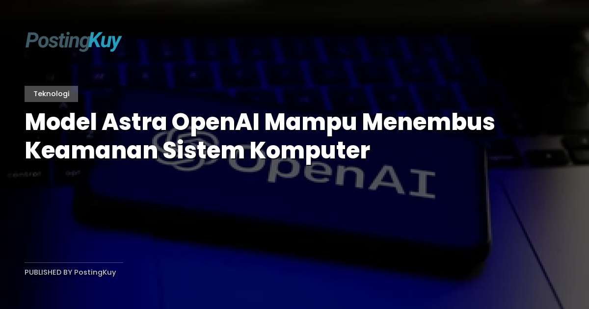 Model Astra OpenAI Mampu Menembus Keamanan Sistem Komputer