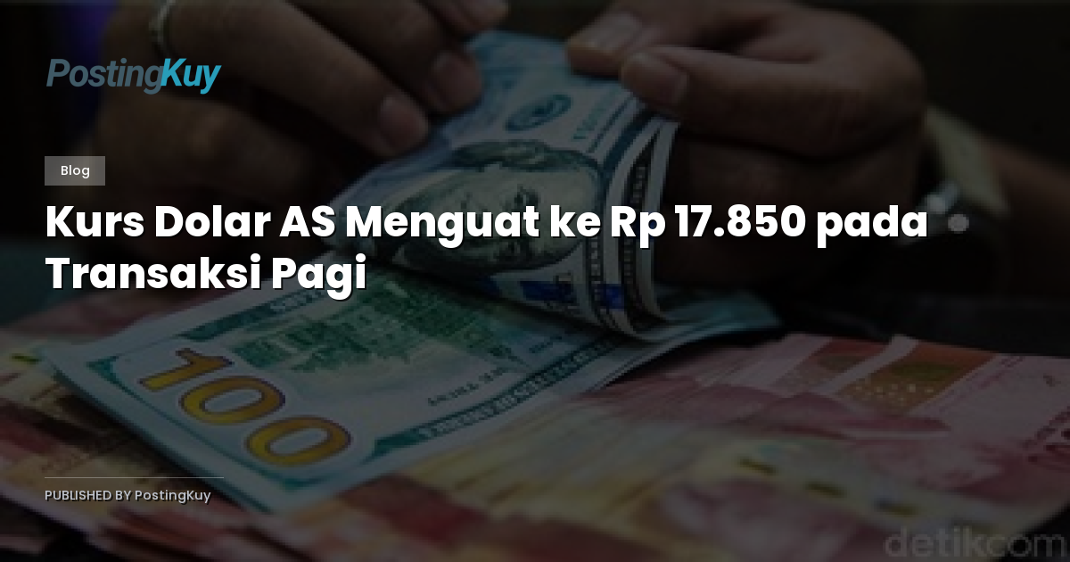 Kurs Dolar AS Menguat ke Rp 17.850 pada Transaksi Pagi
