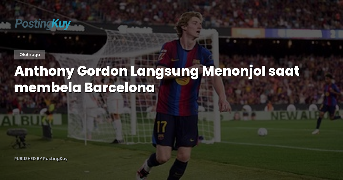 Anthony Gordon Langsung Menonjol saat membela Barcelona