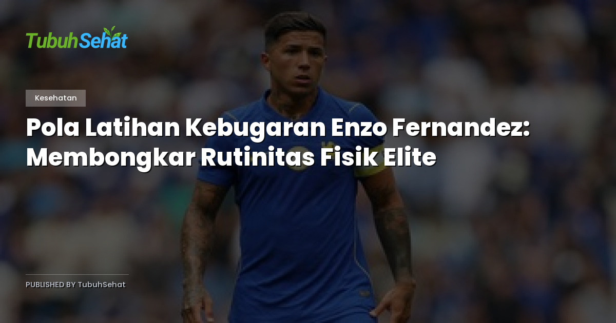 Pola Latihan Kebugaran Enzo Fernandez: Membongkar Rutinitas Fisik Elite