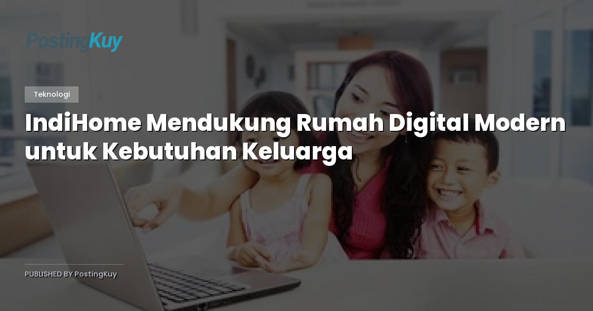 IndiHome Mendukung Rumah Digital Modern untuk Kebutuhan Keluarga