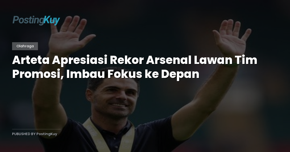 Arteta Apresiasi Rekor Arsenal Lawan Tim Promosi, Imbau Fokus ke Depan