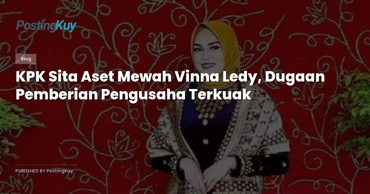 KPK Sita Aset Mewah Vinna Ledy, Dugaan Pemberian Pengusaha Terkuak