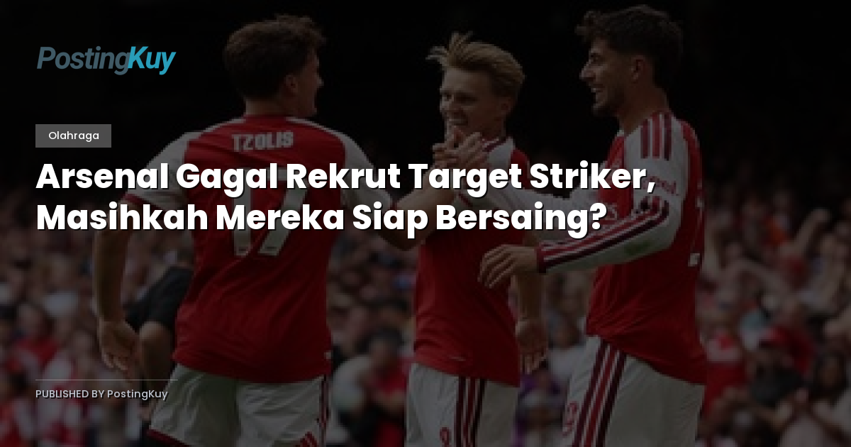 Arsenal Gagal Rekrut Target Striker, Masihkah Mereka Siap Bersaing?