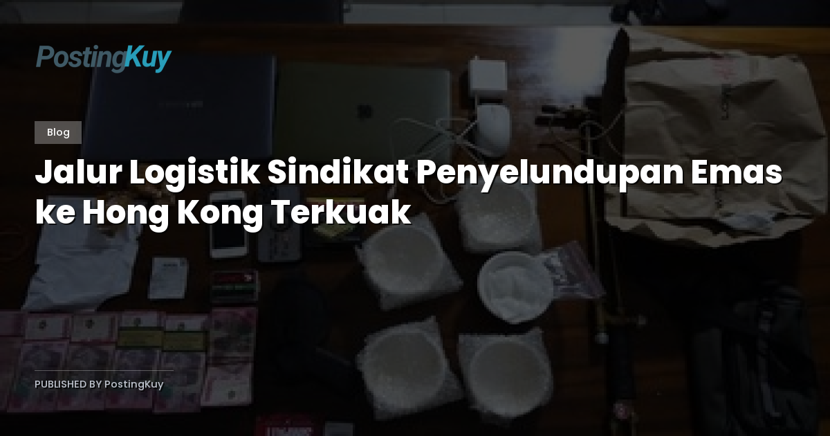 Jalur Logistik Sindikat Penyelundupan Emas ke Hong Kong Terkuak