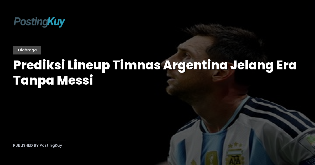 Prediksi Lineup Timnas Argentina Jelang Era Tanpa Messi