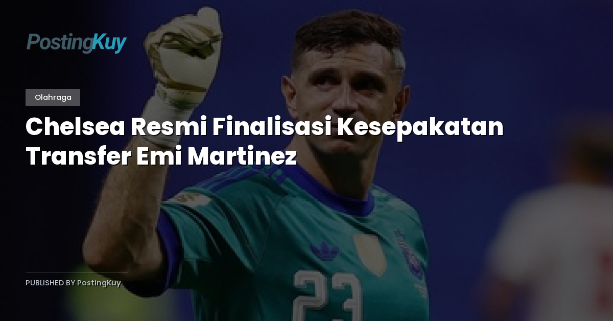 Chelsea Resmi Finalisasi Kesepakatan Transfer Emi Martinez