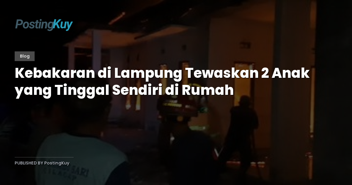 Kebakaran di Lampung Tewaskan 2 Anak yang Tinggal Sendiri di Rumah