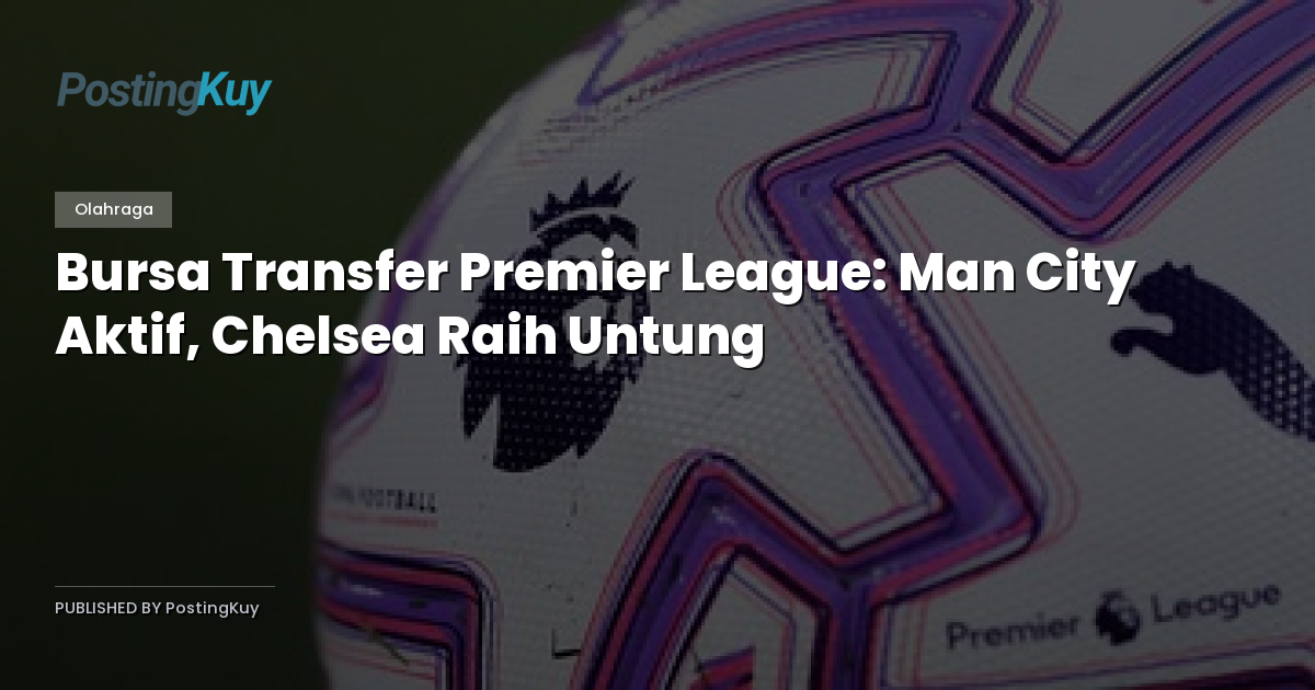Bursa Transfer Premier League: Man City Aktif, Chelsea Raih Untung