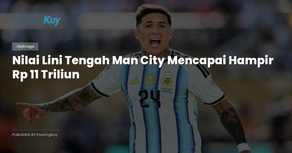 Nilai Lini Tengah Man City Mencapai Hampir Rp 11 Triliun