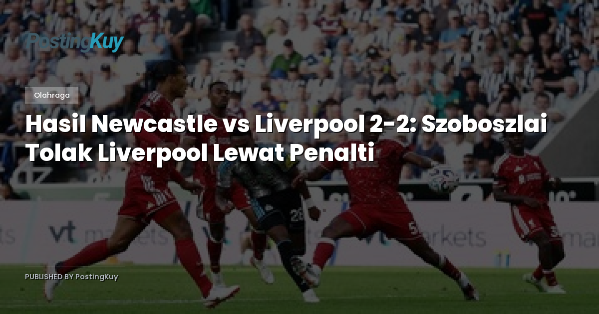 Hasil Newcastle vs Liverpool 2-2: Szoboszlai Tolak Liverpool Lewat Penalti