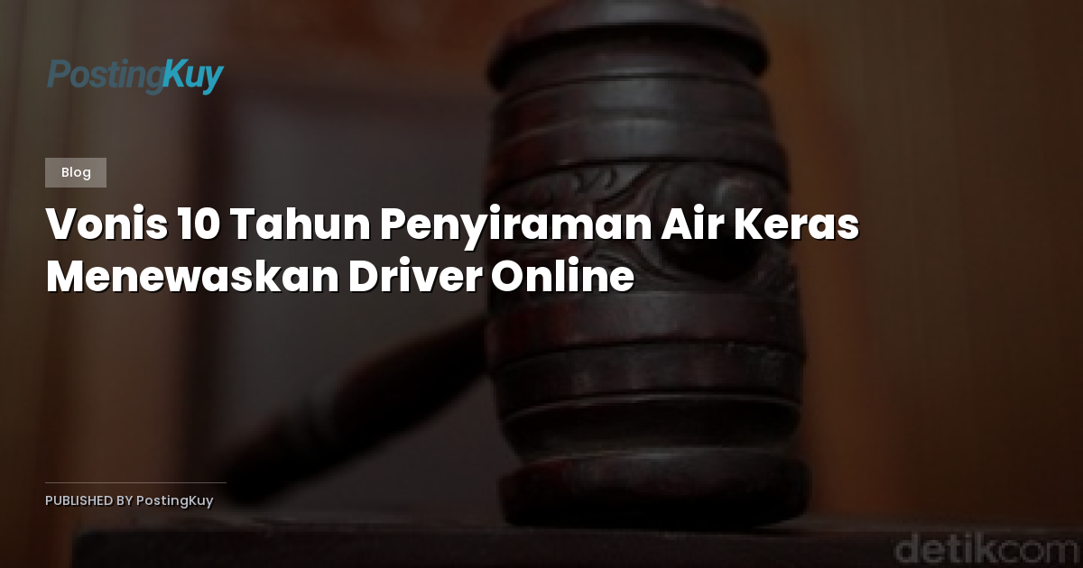Vonis 10 Tahun Penyiraman Air Keras Menewaskan Driver Online