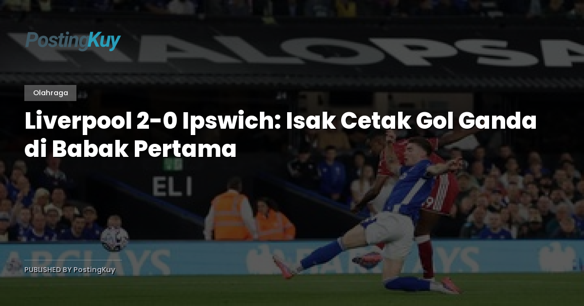 Liverpool 2-0 Ipswich: Isak Cetak Gol Ganda di Babak Pertama