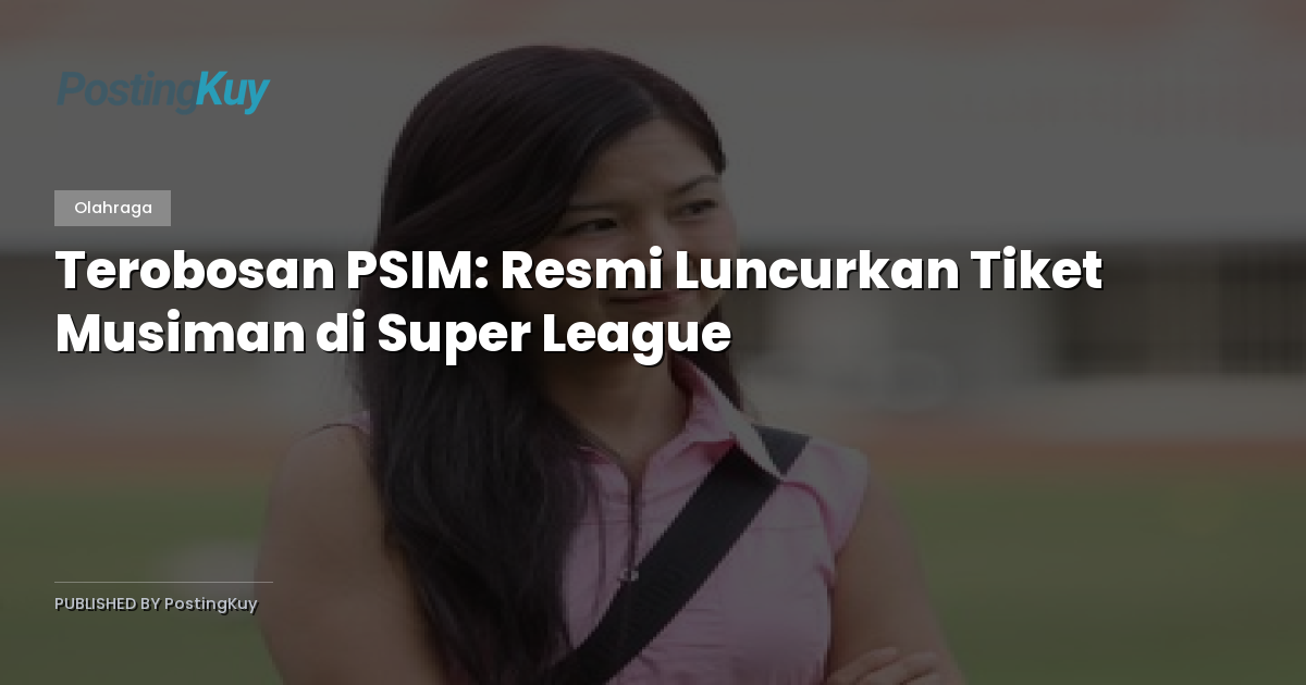 Terobosan PSIM: Resmi Luncurkan Tiket Musiman di Super League