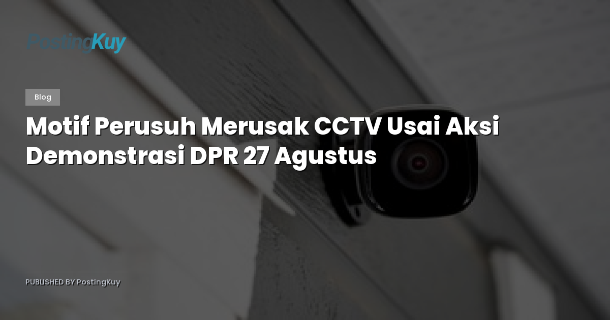 Motif Perusuh Merusak CCTV Usai Aksi Demonstrasi DPR 27 Agustus