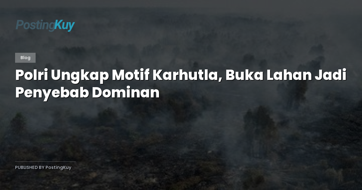 Polri Ungkap Motif Karhutla, Buka Lahan Jadi Penyebab Dominan