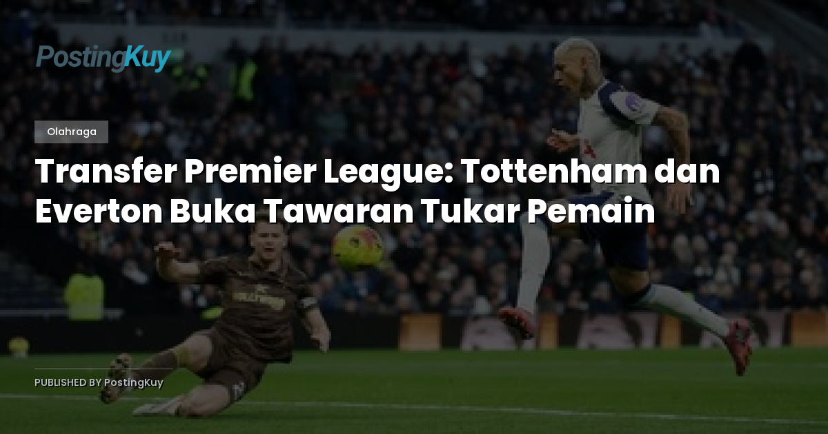 Transfer Premier League: Tottenham dan Everton Buka Tawaran Tukar Pemain