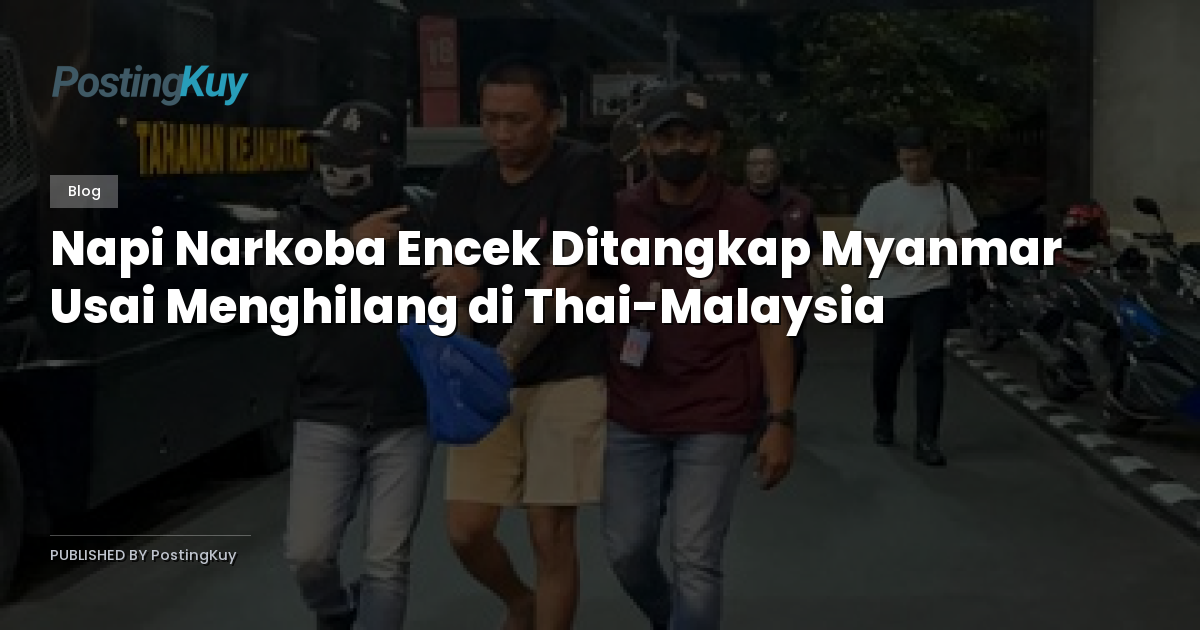 Napi Narkoba Encek Ditangkap Myanmar Usai Menghilang di Thai-Malaysia
