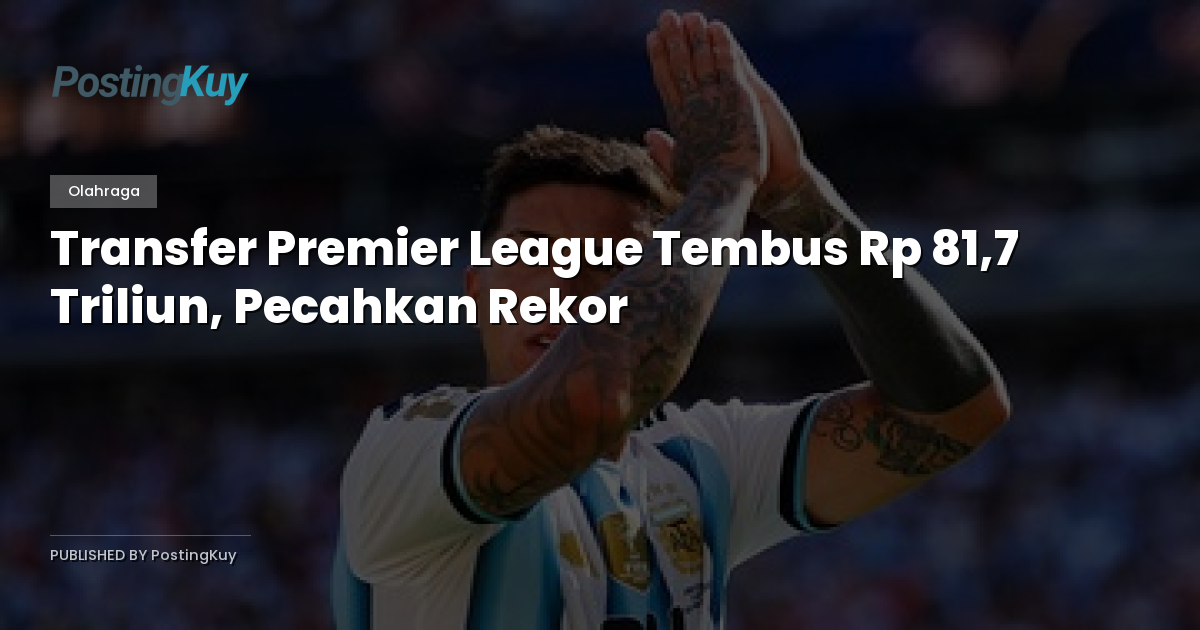Transfer Premier League Tembus Rp 81,7 Triliun, Pecahkan Rekor