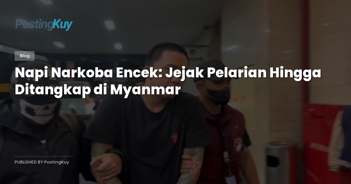 Napi Narkoba Encek: Jejak Pelarian Hingga Ditangkap di Myanmar