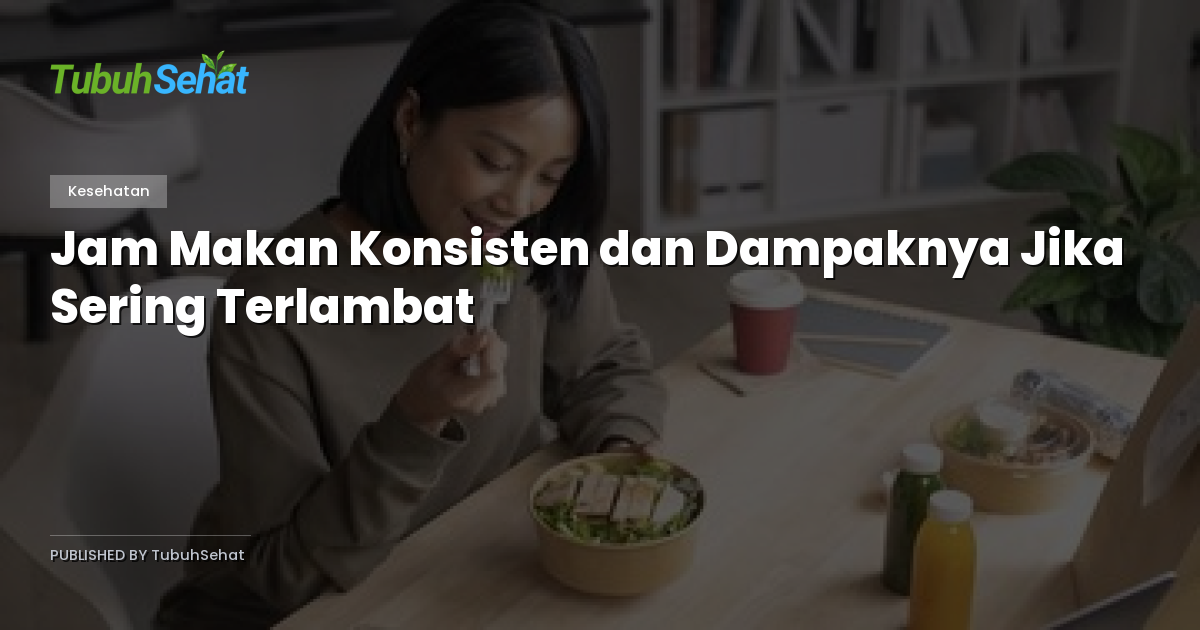 Jam Makan Konsisten dan Dampaknya Jika Sering Terlambat