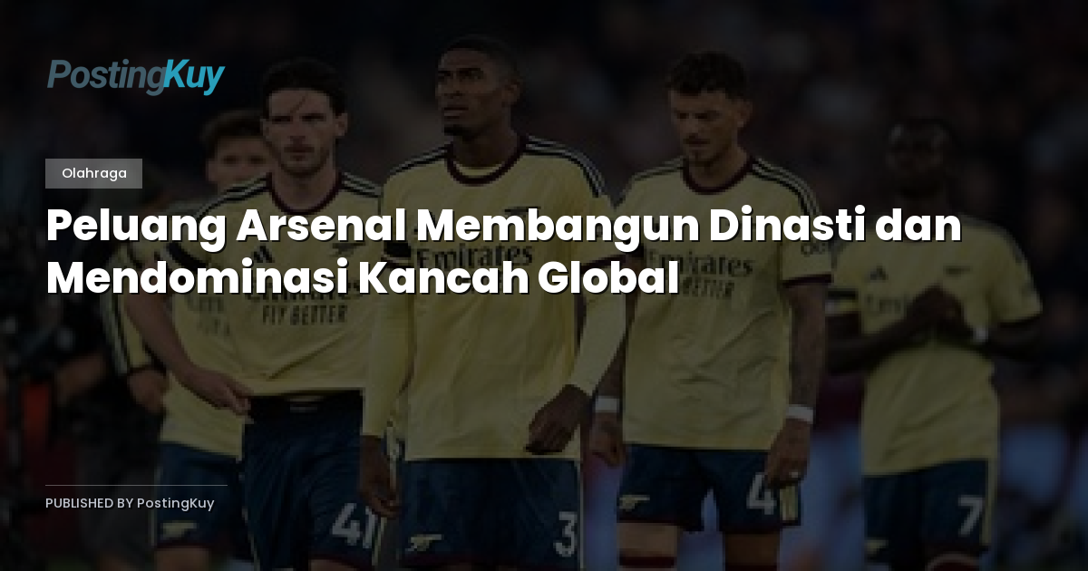 Peluang Arsenal Membangun Dinasti dan Mendominasi Kancah Global