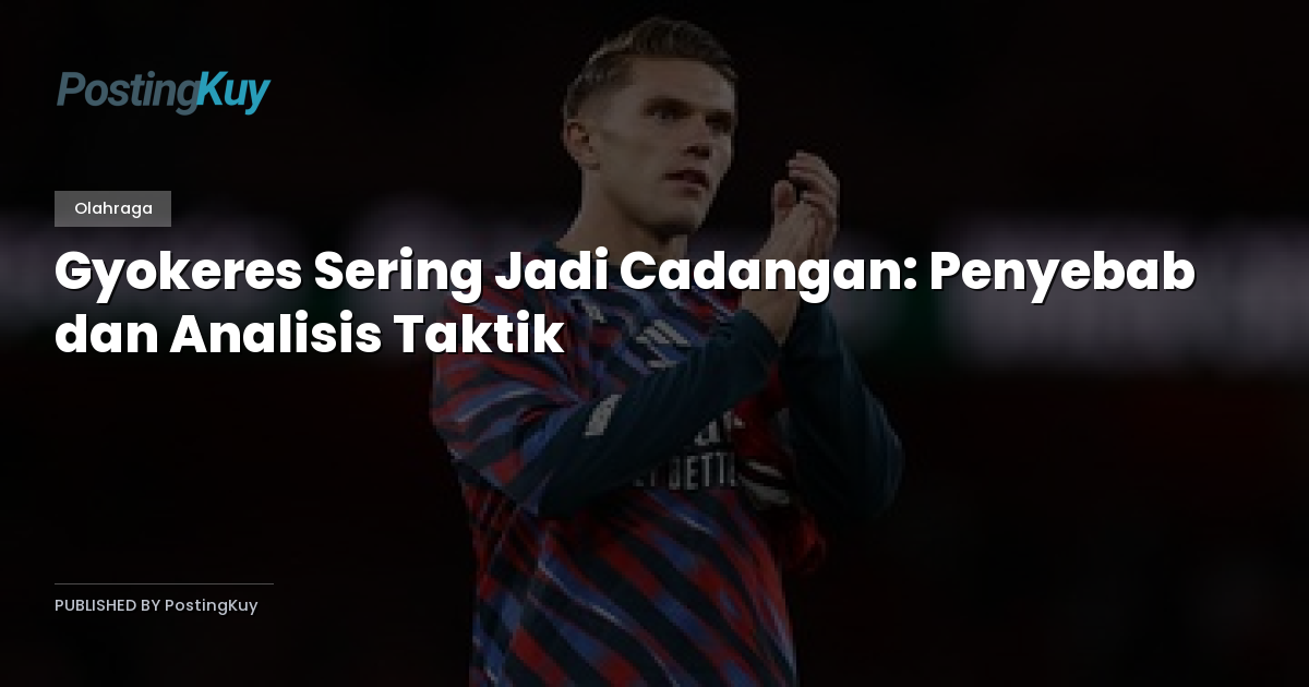 Gyokeres Sering Jadi Cadangan: Penyebab dan Analisis Taktik