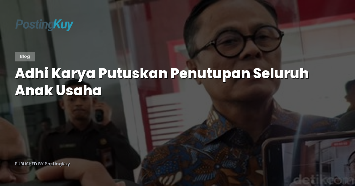 Adhi Karya Putuskan Penutupan Seluruh Anak Usaha