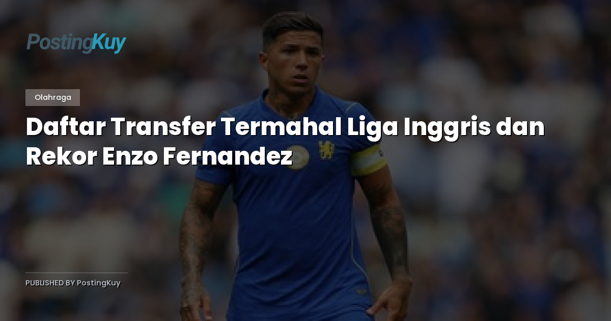 Daftar Transfer Termahal Liga Inggris dan Rekor Enzo Fernandez