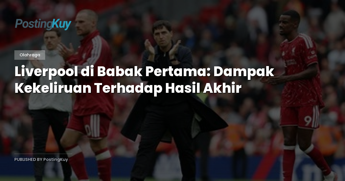 Liverpool di Babak Pertama: Dampak Kekeliruan Terhadap Hasil Akhir