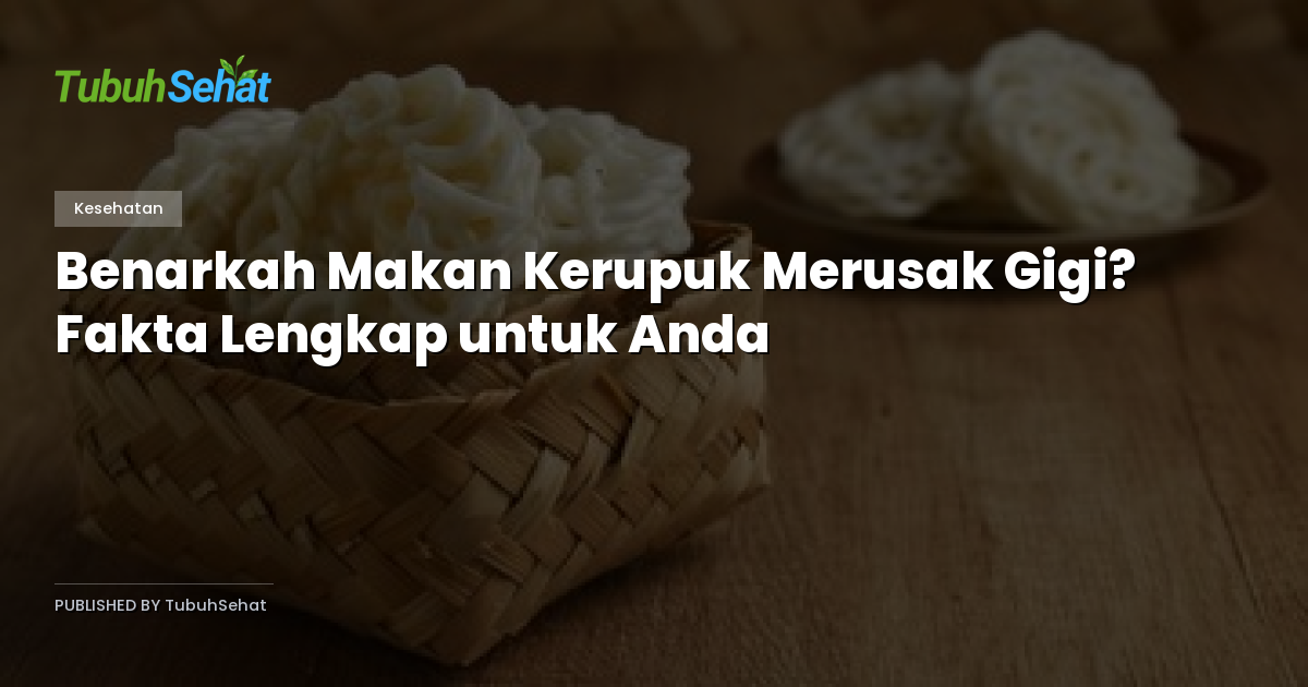 Benarkah Makan Kerupuk Merusak Gigi? Fakta Lengkap untuk Anda