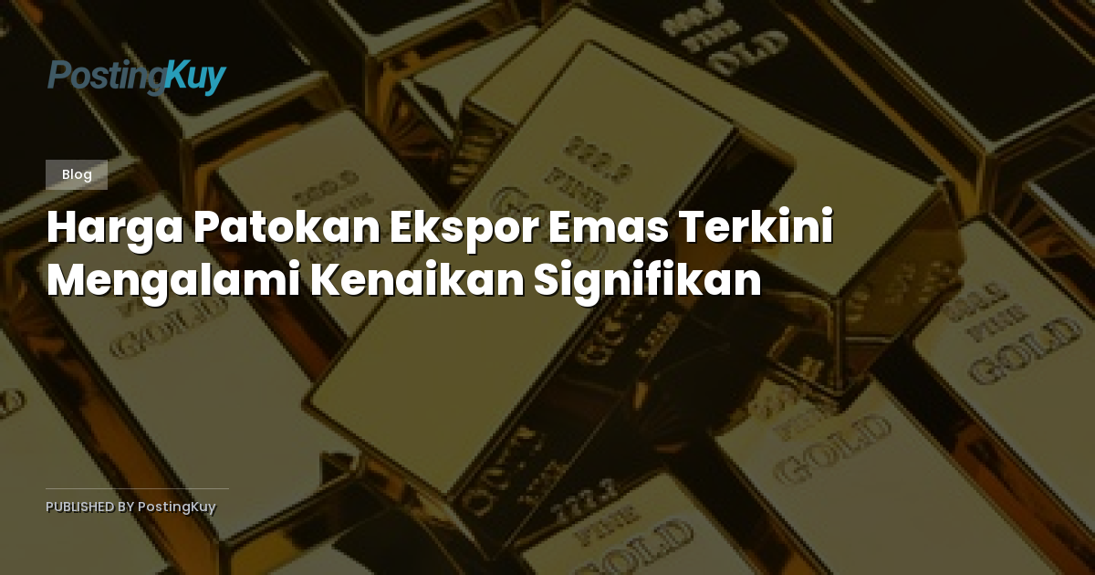 Harga Patokan Ekspor Emas Terkini Mengalami Kenaikan Signifikan