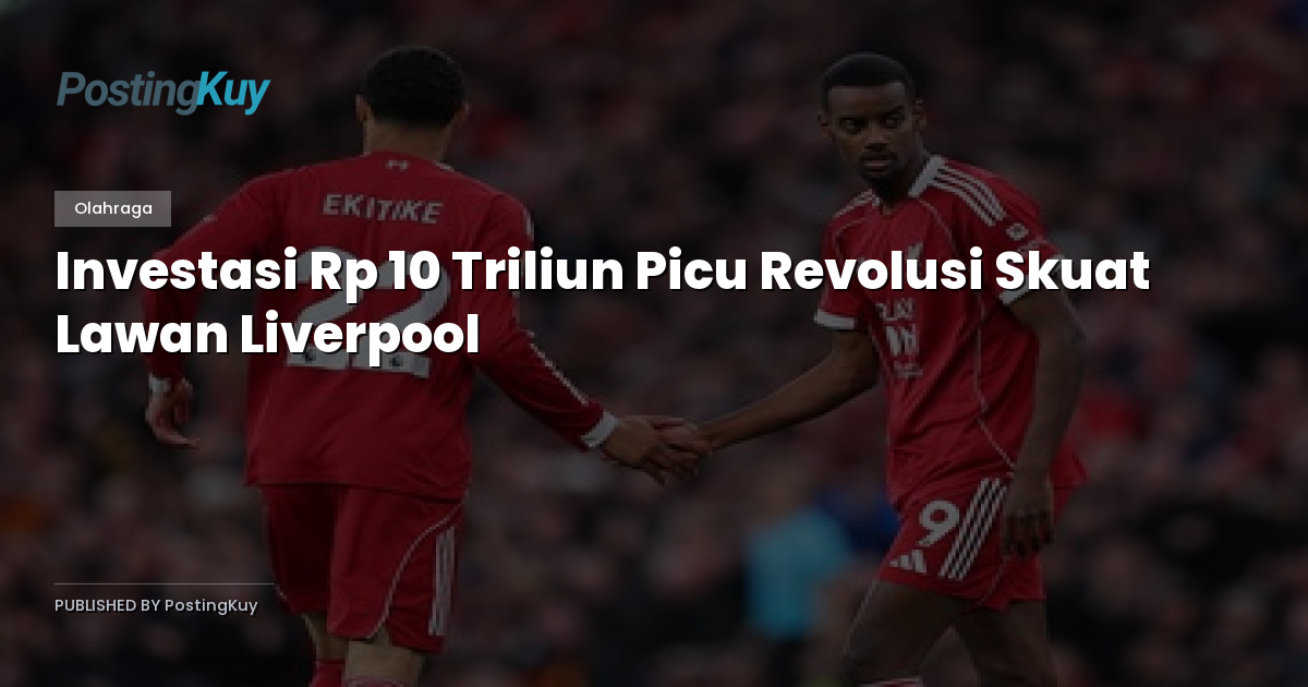 Investasi Rp 10 Triliun Picu Revolusi Skuat Lawan Liverpool