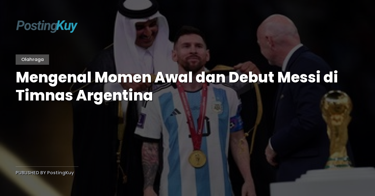 Mengenal Momen Awal dan Debut Messi di Timnas Argentina