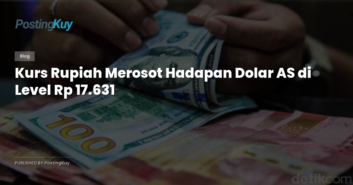 Kurs Rupiah Merosot Hadapan Dolar AS di Level Rp 17.631