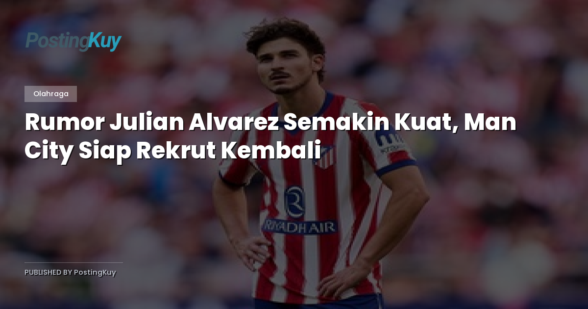 Rumor Julian Alvarez Semakin Kuat, Man City Siap Rekrut Kembali
