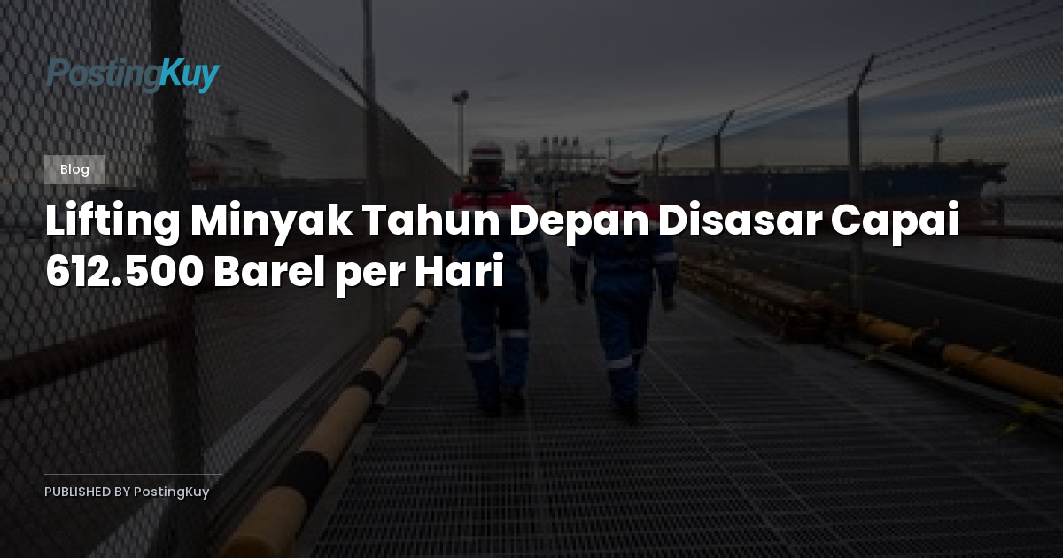 Lifting Minyak Tahun Depan Disasar Capai 612.500 Barel per Hari